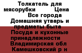 Толкатель для мясорубки BRAUN › Цена ­ 600 - Все города Домашняя утварь и предметы быта » Посуда и кухонные принадлежности   . Владимирская обл.,Камешковский р-н